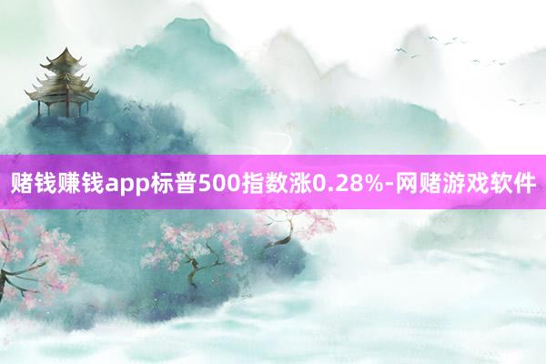 赌钱赚钱app标普500指数涨0.28%-网赌游戏软件