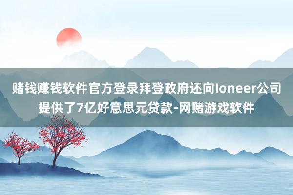 赌钱赚钱软件官方登录拜登政府还向Ioneer公司提供了7亿好意思元贷款-网赌游戏软件