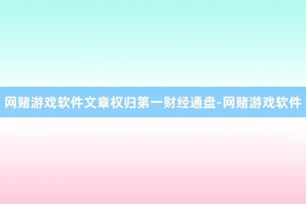 网赌游戏软件文章权归第一财经通盘-网赌游戏软件