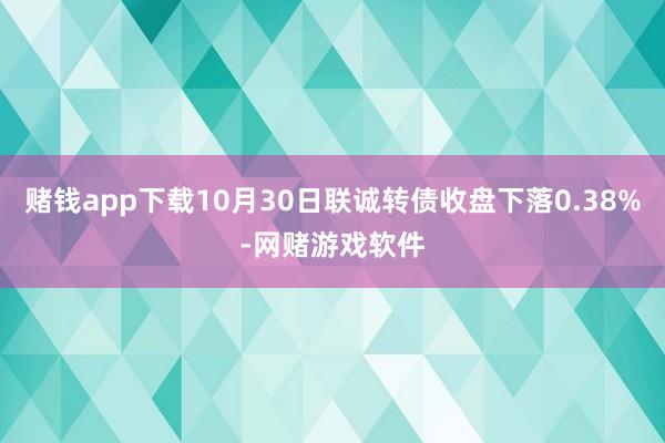 赌钱app下载10月30日联诚转债收盘下落0.38%-网赌游戏软件