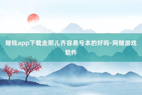 赌钱app下载走那儿齐容易亏本的好吗-网赌游戏软件