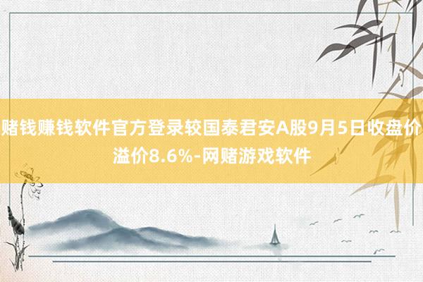 赌钱赚钱软件官方登录较国泰君安A股9月5日收盘价溢价8.6%-网赌游戏软件