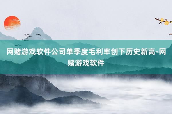 网赌游戏软件公司单季度毛利率创下历史新高-网赌游戏软件