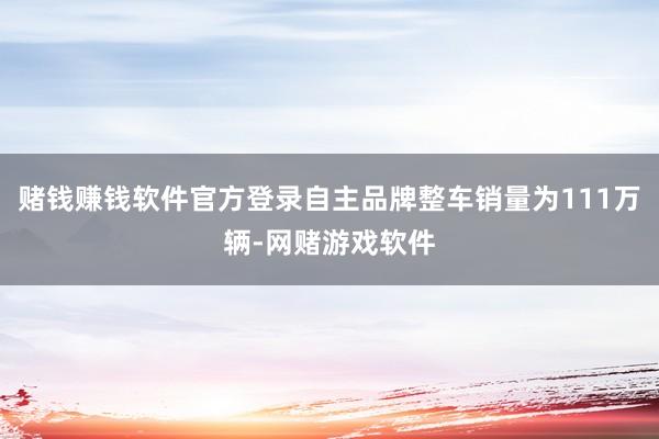 赌钱赚钱软件官方登录自主品牌整车销量为111万辆-网赌游戏软件