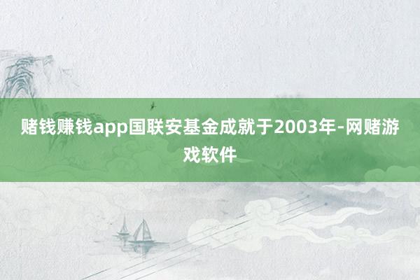 赌钱赚钱app国联安基金成就于2003年-网赌游戏软件