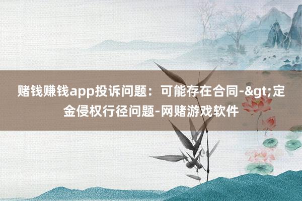 赌钱赚钱app投诉问题：可能存在合同->定金侵权行径问题-网赌游戏软件