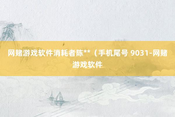 网赌游戏软件消耗者陈**（手机尾号 9031-网赌游戏软件