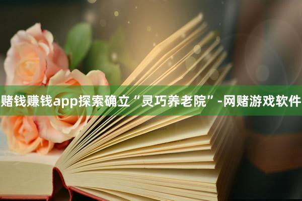 赌钱赚钱app探索确立“灵巧养老院”-网赌游戏软件