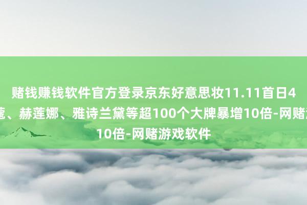 赌钱赚钱软件官方登录京东好意思妆11.11首日4小时 兰蔻、赫莲娜、雅诗兰黛等超100个大牌暴增10