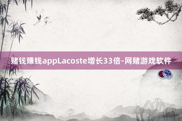 赌钱赚钱appLacoste增长33倍-网赌游戏软件