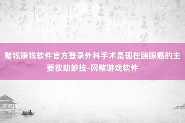 赌钱赚钱软件官方登录外科手术是现在胰腺癌的主要救助妙技-网赌游戏软件