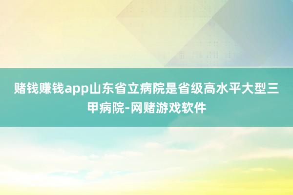 赌钱赚钱app　　山东省立病院是省级高水平大型三甲病院-网赌游戏软件