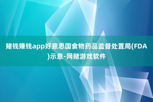 赌钱赚钱app好意思国食物药品监督处置局(FDA)示意-网赌游戏软件