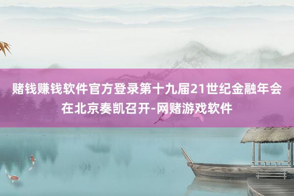 赌钱赚钱软件官方登录第十九届21世纪金融年会在北京奏凯召开-网赌游戏软件