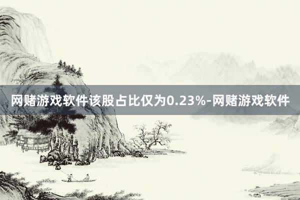 网赌游戏软件该股占比仅为0.23%-网赌游戏软件