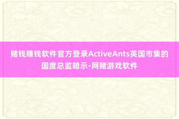 赌钱赚钱软件官方登录ActiveAnts英国市集的国度总监暗示-网赌游戏软件