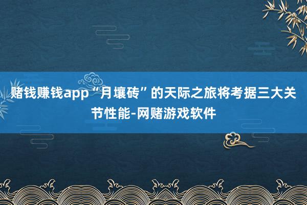 赌钱赚钱app“月壤砖”的天际之旅将考据三大关节性能-网赌游戏软件