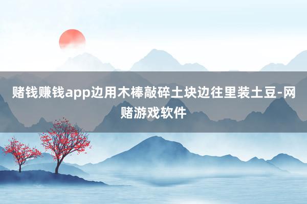 赌钱赚钱app边用木棒敲碎土块边往里装土豆-网赌游戏软件