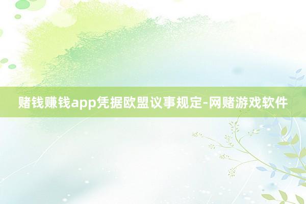 赌钱赚钱app　　凭据欧盟议事规定-网赌游戏软件