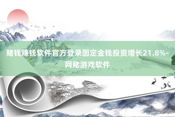 赌钱赚钱软件官方登录固定金钱投资增长21.8%-网赌游戏软件