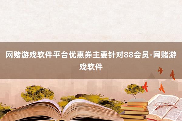 网赌游戏软件平台优惠券主要针对88会员-网赌游戏软件