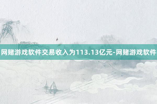 网赌游戏软件交易收入为113.13亿元-网赌游戏软件