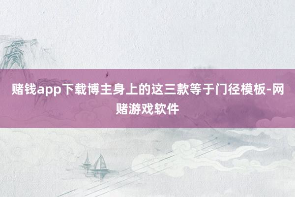 赌钱app下载博主身上的这三款等于门径模板-网赌游戏软件