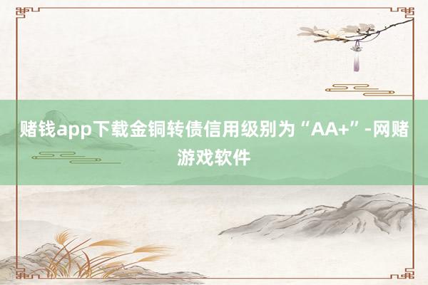 赌钱app下载金铜转债信用级别为“AA+”-网赌游戏软件