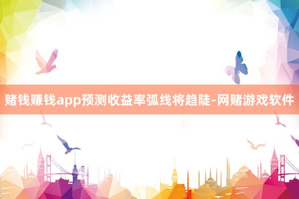 赌钱赚钱app预测收益率弧线将趋陡-网赌游戏软件