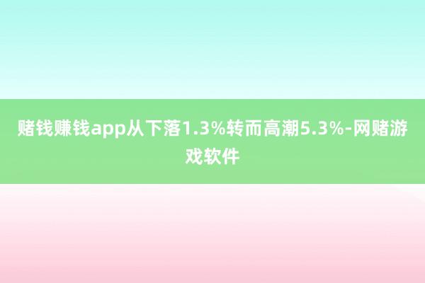 赌钱赚钱app从下落1.3%转而高潮5.3%-网赌游戏软件