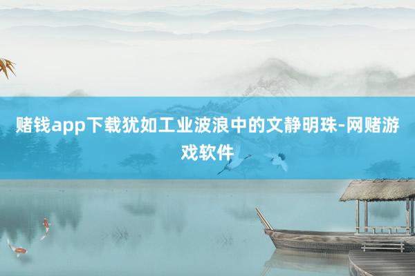 赌钱app下载犹如工业波浪中的文静明珠-网赌游戏软件