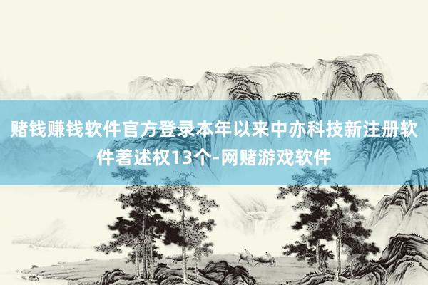 赌钱赚钱软件官方登录本年以来中亦科技新注册软件著述权13个-网赌游戏软件