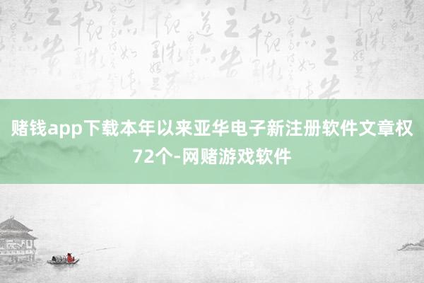 赌钱app下载本年以来亚华电子新注册软件文章权72个-网赌游戏软件