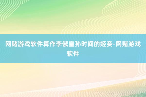 网赌游戏软件算作李俶皇孙时间的姬妾-网赌游戏软件