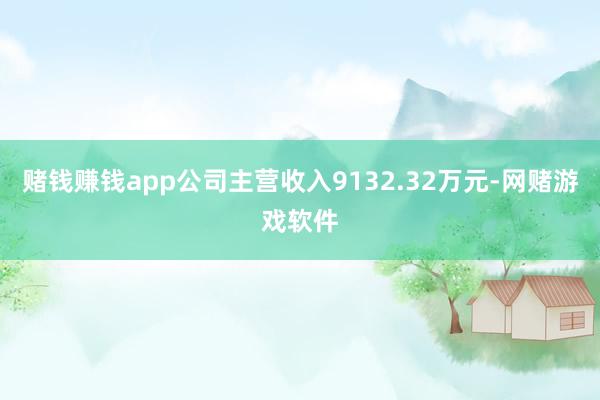 赌钱赚钱app公司主营收入9132.32万元-网赌游戏软件