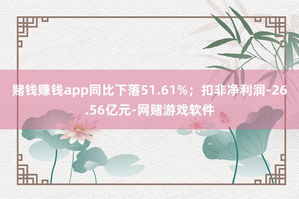 赌钱赚钱app同比下落51.61%；扣非净利润-26.56亿元-网赌游戏软件