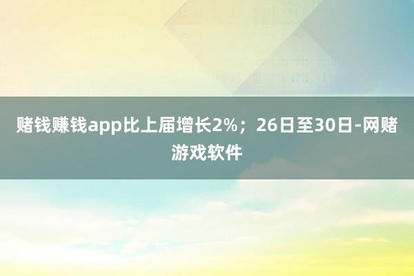 赌钱赚钱app比上届增长2%；26日至30日-网赌游戏软件