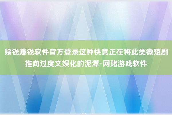 赌钱赚钱软件官方登录这种快意正在将此类微短剧推向过度文娱化的泥潭-网赌游戏软件