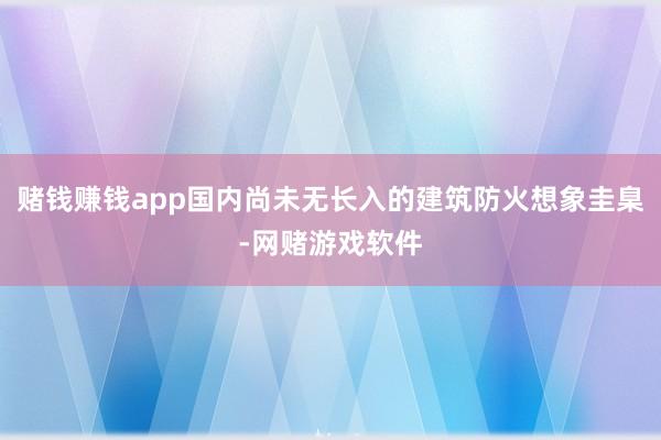 赌钱赚钱app国内尚未无长入的建筑防火想象圭臬-网赌游戏软件