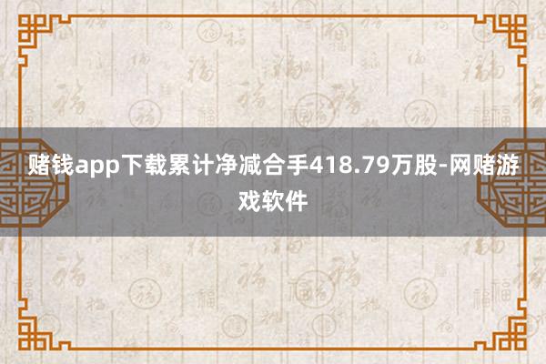 赌钱app下载累计净减合手418.79万股-网赌游戏软件