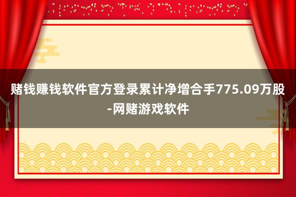 赌钱赚钱软件官方登录累计净增合手775.09万股-网赌游戏软件