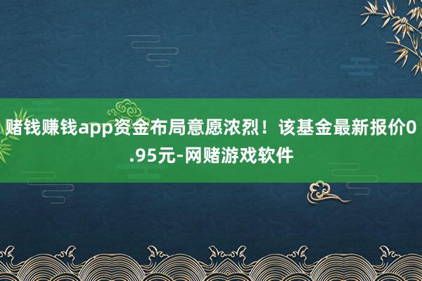 赌钱赚钱app资金布局意愿浓烈！该基金最新报价0.95元-网赌游戏软件