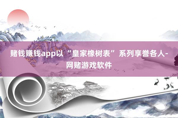 赌钱赚钱app以 “皇家橡树表” 系列享誉各人-网赌游戏软件