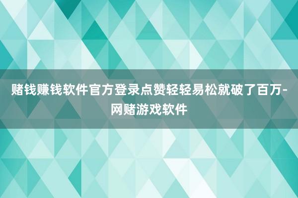 赌钱赚钱软件官方登录点赞轻轻易松就破了百万-网赌游戏软件