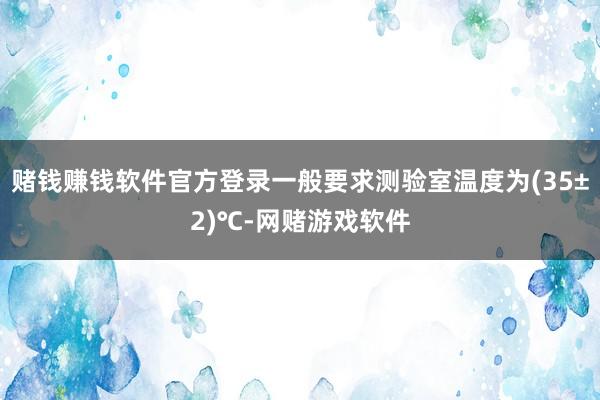 赌钱赚钱软件官方登录一般要求测验室温度为(35±2)℃-网赌游戏软件