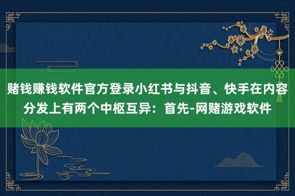 赌钱赚钱软件官方登录小红书与抖音、快手在内容分发上有两个中枢互异：首先-网赌游戏软件