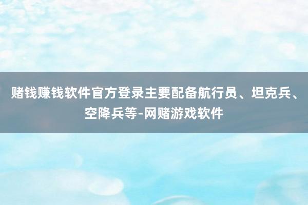 赌钱赚钱软件官方登录主要配备航行员、坦克兵、空降兵等-网赌游戏软件