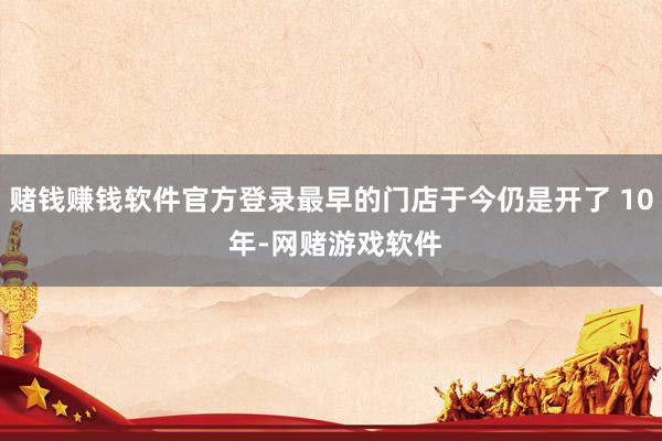 赌钱赚钱软件官方登录最早的门店于今仍是开了 10 年-网赌游戏软件