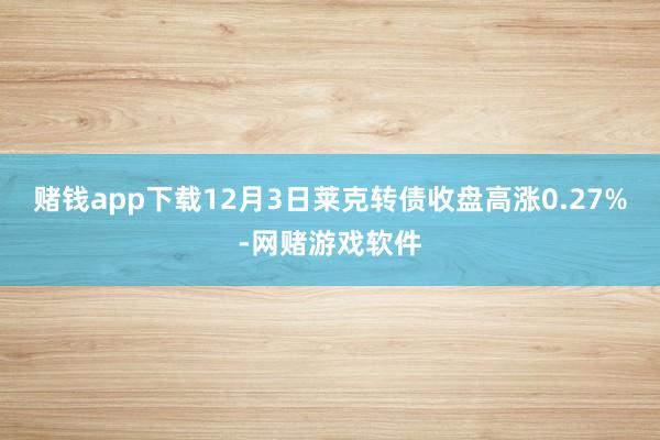 赌钱app下载12月3日莱克转债收盘高涨0.27%-网赌游戏软件