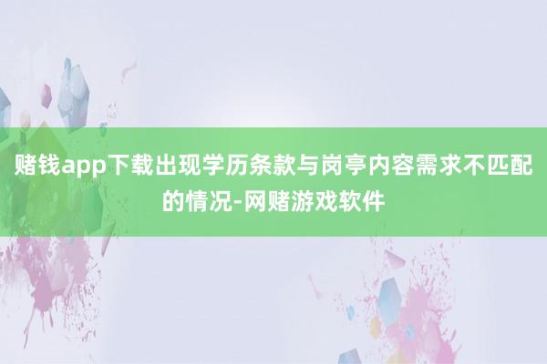 赌钱app下载出现学历条款与岗亭内容需求不匹配的情况-网赌游戏软件